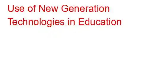 Use of New Generation Technologies in Education