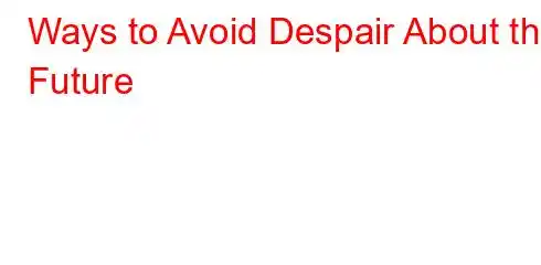 Ways to Avoid Despair About the Future