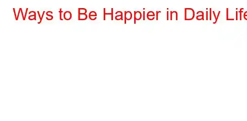 Ways to Be Happier in Daily Life