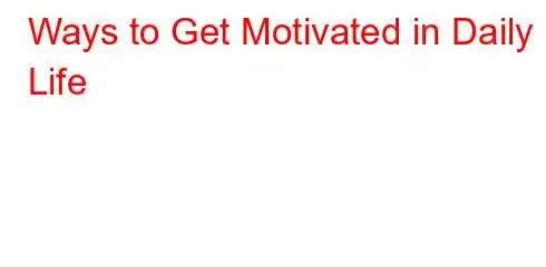 Ways to Get Motivated in Daily Life