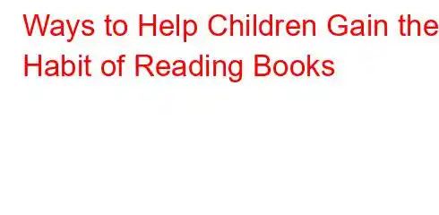 Ways to Help Children Gain the Habit of Reading Books