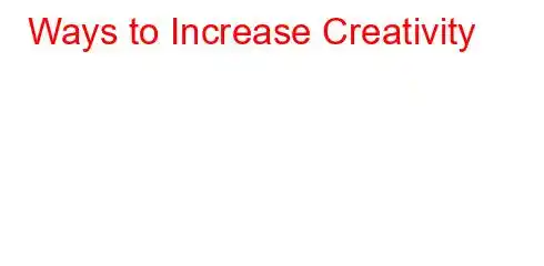 Ways to Increase Creativity