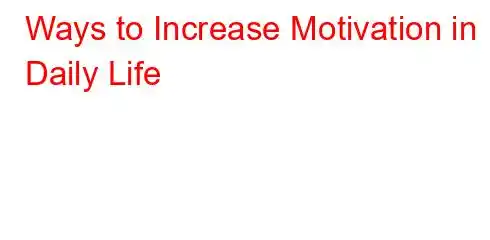 Ways to Increase Motivation in Daily Life