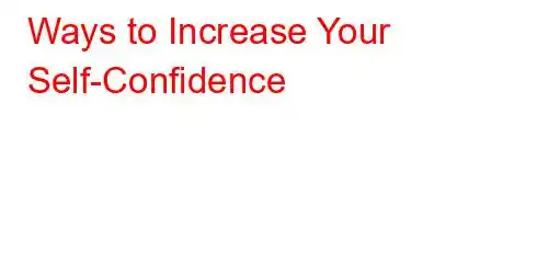 Ways to Increase Your Self-Confidence