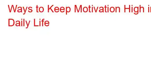 Ways to Keep Motivation High in Daily Life