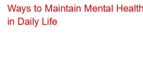 Ways to Maintain Mental Health in Daily Life