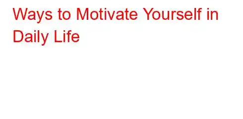 Ways to Motivate Yourself in Daily Life