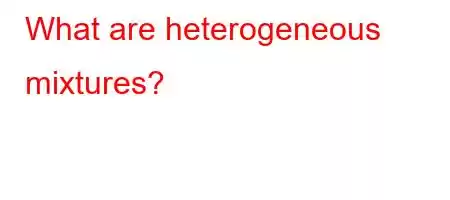 What are heterogeneous mixtures?