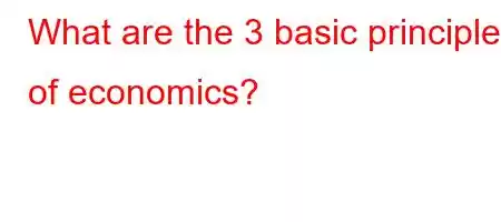 What are the 3 basic principles of economics