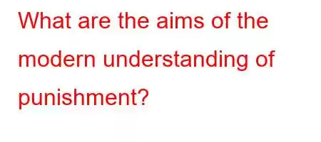 What are the aims of the modern understanding of punishment