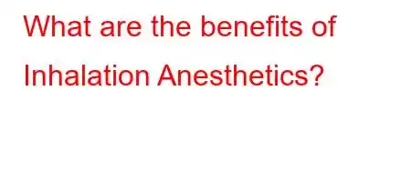 What are the benefits of Inhalation Anesthetics