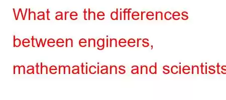 What are the differences between engineers, mathematicians and scientists?