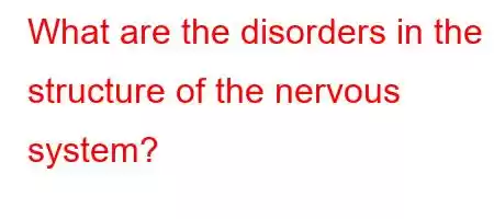 What are the disorders in the structure of the nervous system?