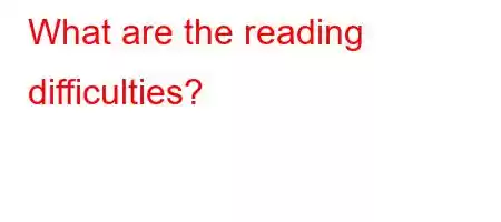 What are the reading difficulties?