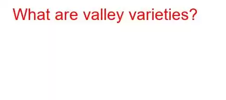 What are valley varieties?