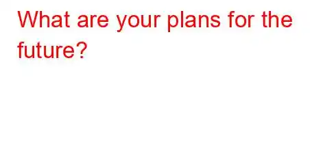 What are your plans for the future?