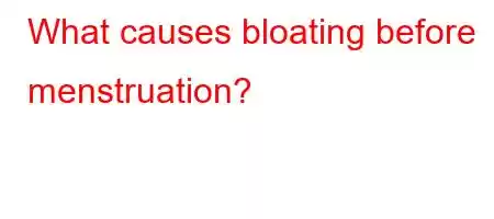 What causes bloating before menstruation?