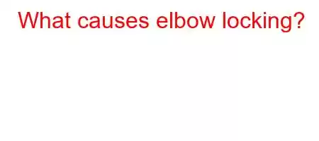 What causes elbow locking?