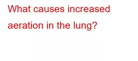 What causes increased aeration in the lung?