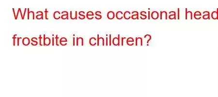 What causes occasional head frostbite in children?