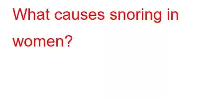 What causes snoring in women?