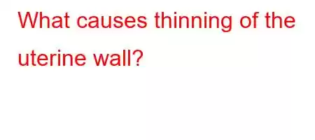 What causes thinning of the uterine wall?