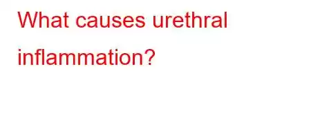 What causes urethral inflammation?