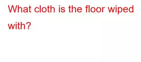 What cloth is the floor wiped with?