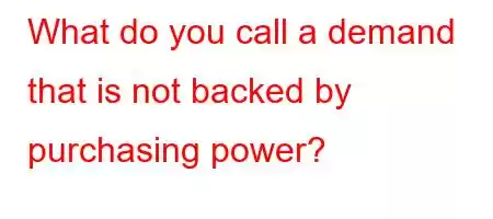 What do you call a demand that is not backed by purchasing power?