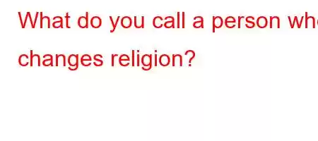 What do you call a person who changes religion?