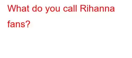 What do you call Rihanna fans