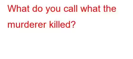 What do you call what the murderer killed