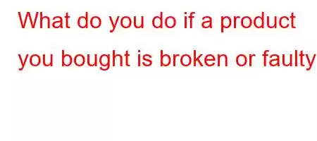 What do you do if a product you bought is broken or faulty?