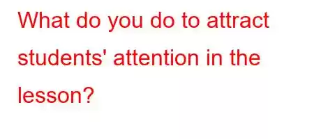 What do you do to attract students' attention in the lesson