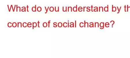 What do you understand by the concept of social change?