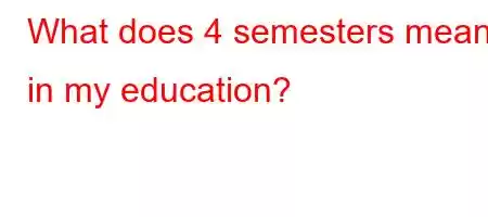 What does 4 semesters mean in my education?