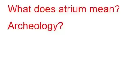 What does atrium mean? Archeology?