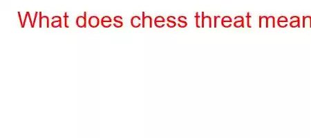 What does chess threat mean?