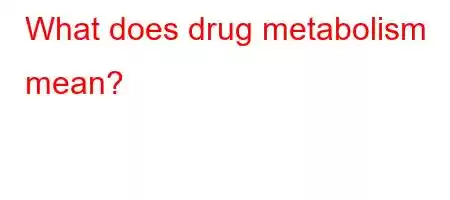 What does drug metabolism mean?