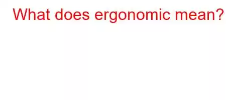 What does ergonomic mean?