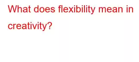 What does flexibility mean in creativity?