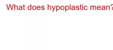 What does hypoplastic mean