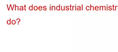 What does industrial chemistry do?