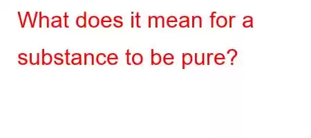 What does it mean for a substance to be pure