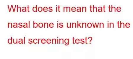 What does it mean that the nasal bone is unknown in the dual screening test?