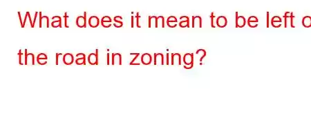 What does it mean to be left on the road in zoning