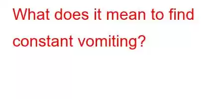 What does it mean to find constant vomiting?