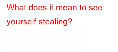 What does it mean to see yourself stealing?