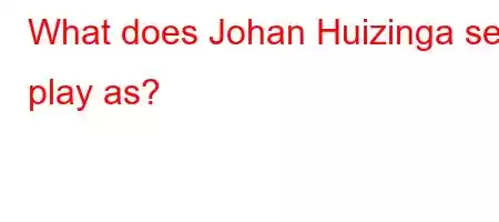 What does Johan Huizinga see play as?