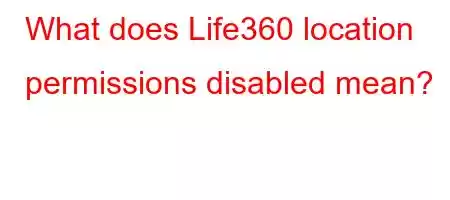 What does Life360 location permissions disabled mean?